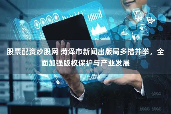 股票配资炒股网 菏泽市新闻出版局多措并举，全面加强版权保护与产业发展