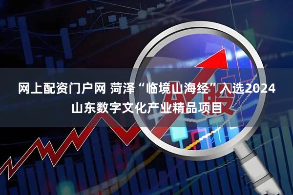网上配资门户网 菏泽“临境山海经”入选2024山东数字文化产业精品项目