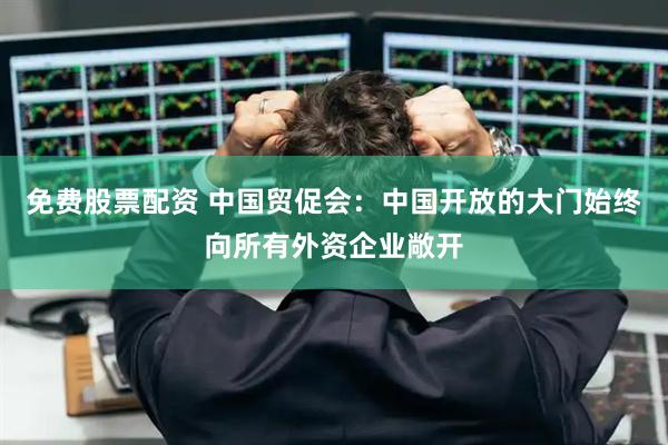 免费股票配资 中国贸促会：中国开放的大门始终向所有外资企业敞开