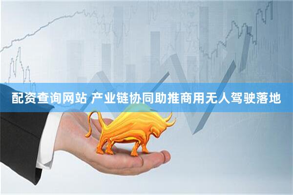 配资查询网站 产业链协同助推商用无人驾驶落地