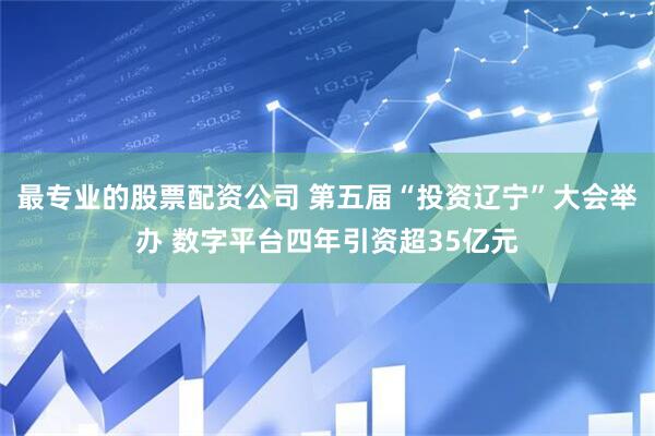 最专业的股票配资公司 第五届“投资辽宁”大会举办 数字平台四年引资超35亿元