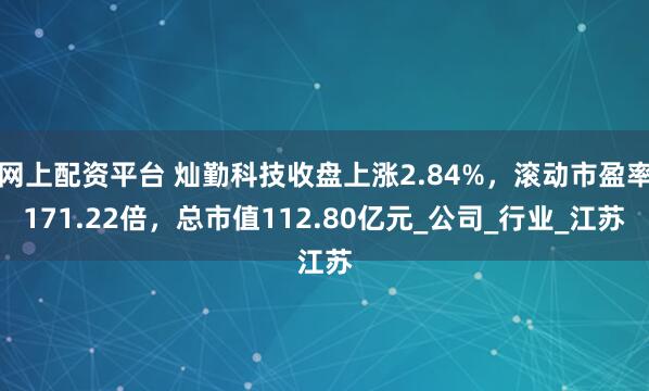 网上配资平台 灿勤科技收盘上涨2.84%，滚动市盈率171.22倍，总市值112.80亿元_公司_行业_江苏