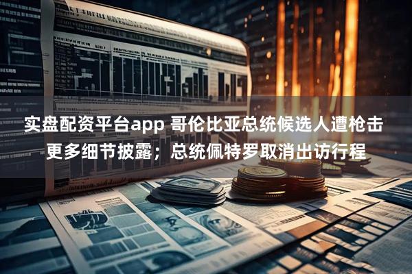 实盘配资平台app 哥伦比亚总统候选人遭枪击 更多细节披露；总统佩特罗取消出访行程