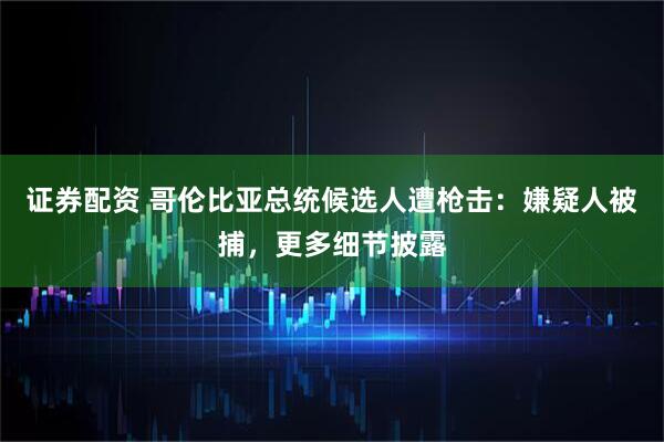 证券配资 哥伦比亚总统候选人遭枪击：嫌疑人被捕，更多细节披露
