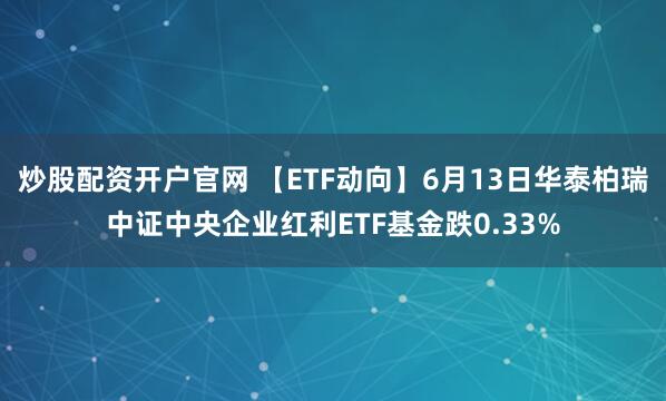 炒股配资开户官网 【ETF动向】6月13日华泰柏瑞中证中央企业红利ETF基金跌0.33%