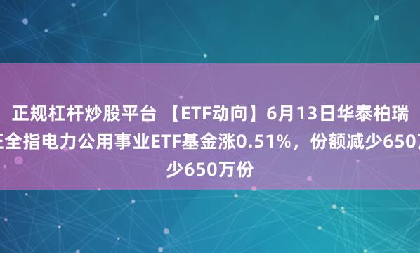 正规杠杆炒股平台 【ETF动向】6月13日华泰柏瑞中证全指电力公用事业ETF基金涨0.51%，份额减少650万份