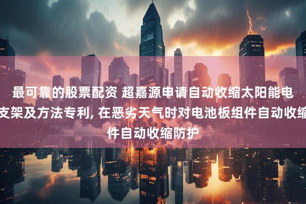 最可靠的股票配资 超嘉源申请自动收缩太阳能电池板支架及方法专利, 在恶劣天气时对电池板组件自动收缩防护