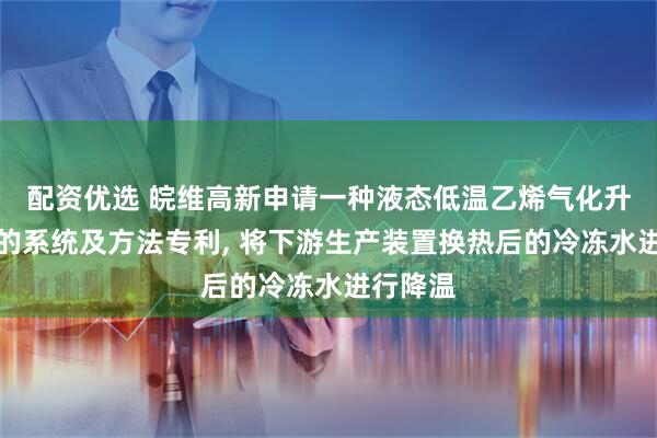 配资优选 皖维高新申请一种液态低温乙烯气化升温升压的系统及方法专利, 将下游生产装置换热后的冷冻水进行降温