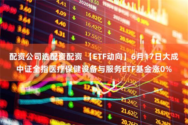 配资公司选配资配资 【ETF动向】6月17日大成中证全指医疗保健设备与服务ETF基金涨0%