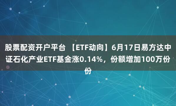 股票配资开户平台 【ETF动向】6月17日易方达中证石化产业ETF基金涨0.14%，份额增加100万份