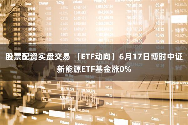股票配资实盘交易 【ETF动向】6月17日博时中证新能源ETF基金涨0%
