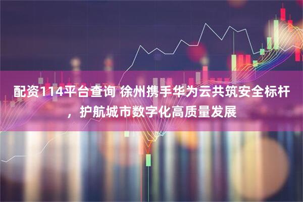 配资114平台查询 徐州携手华为云共筑安全标杆，护航城市数字化高质量发展