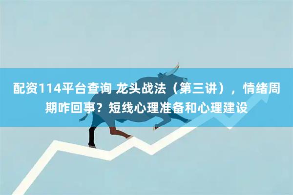 配资114平台查询 龙头战法（第三讲），情绪周期咋回事？短线心理准备和心理建设