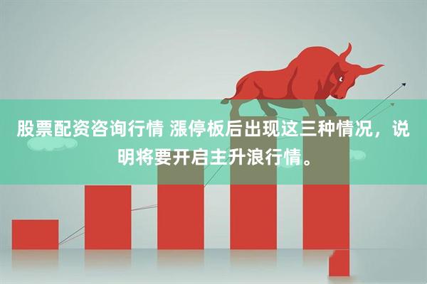 股票配资咨询行情 漲停板后出现这三种情况，说明将要开启主升浪行情。