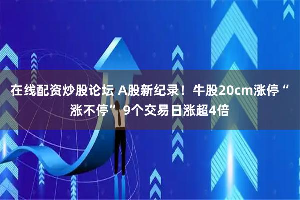 在线配资炒股论坛 A股新纪录！牛股20cm涨停“涨不停” 9个交易日涨超4倍