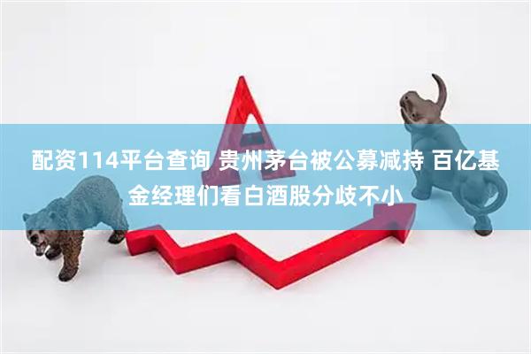 配资114平台查询 贵州茅台被公募减持 百亿基金经理们看白酒股分歧不小
