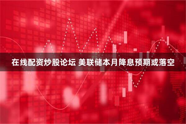 在线配资炒股论坛 美联储本月降息预期或落空