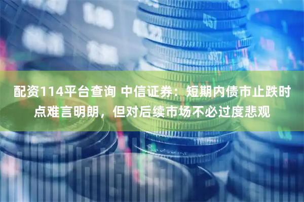 配资114平台查询 中信证券：短期内债市止跌时点难言明朗，但对后续市场不必过度悲观