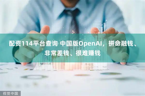 配资114平台查询 中国版OpenAI，拼命融钱、非常差钱、很难赚钱