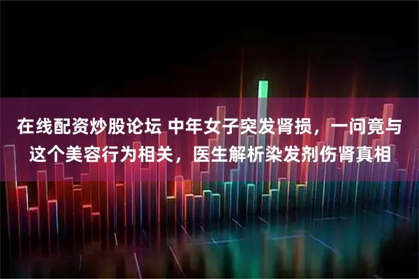 在线配资炒股论坛 中年女子突发肾损，一问竟与这个美容行为相关，医生解析染发剂伤肾真相