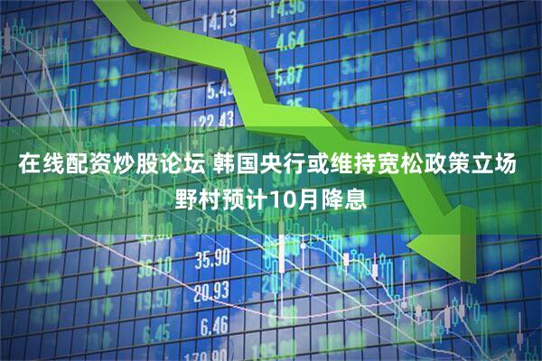 在线配资炒股论坛 韩国央行或维持宽松政策立场 野村预计10月降息