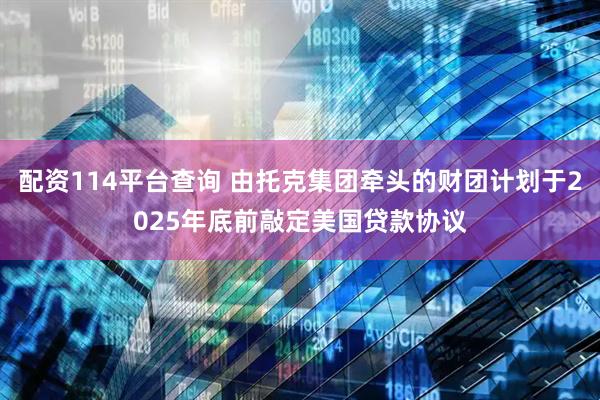 配资114平台查询 由托克集团牵头的财团计划于2025年底前敲定美国贷款协议