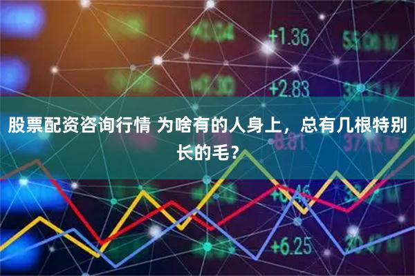 股票配资咨询行情 为啥有的人身上，总有几根特别长的毛？