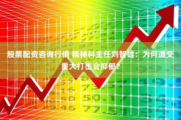 股票配资咨询行情 精神科主任刘智雄：为何遭受重大打击会抑郁？