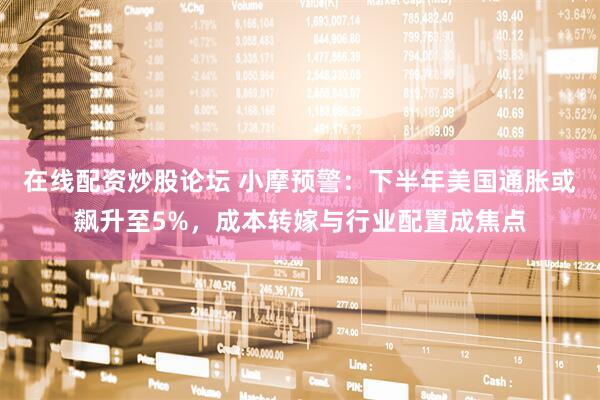 在线配资炒股论坛 小摩预警：下半年美国通胀或飙升至5%，成本转嫁与行业配置成焦点