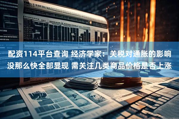 配资114平台查询 经济学家：关税对通胀的影响没那么快全部显现 需关注几类商品价格是否上涨