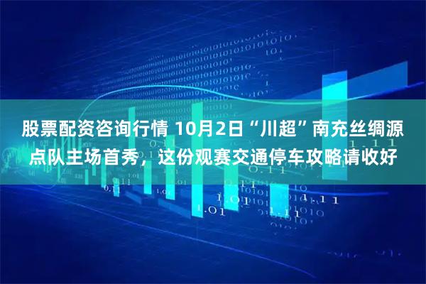 股票配资咨询行情 10月2日“川超”南充丝绸源点队主场首秀，这份观赛交通停车攻略请收好