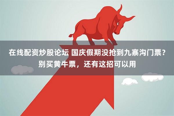在线配资炒股论坛 国庆假期没抢到九寨沟门票？别买黄牛票，还有这招可以用