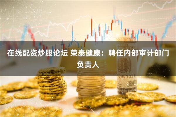 在线配资炒股论坛 荣泰健康：聘任内部审计部门负责人