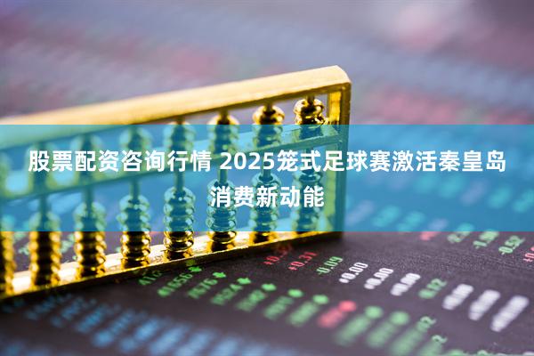 股票配资咨询行情 2025笼式足球赛激活秦皇岛消费新动能