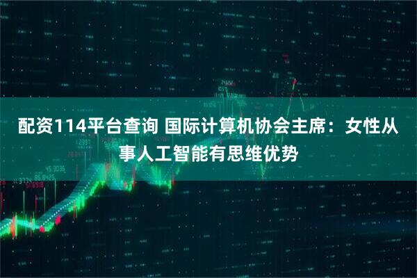 配资114平台查询 国际计算机协会主席:女性从事人工智能有思维优势