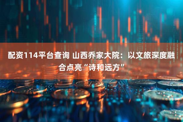 配资114平台查询 山西乔家大院:以文旅深度融合点亮“诗和远方”