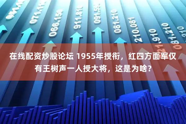 在线配资炒股论坛 1955年授衔，红四方面军仅有王树声一人授大将，这是为啥？