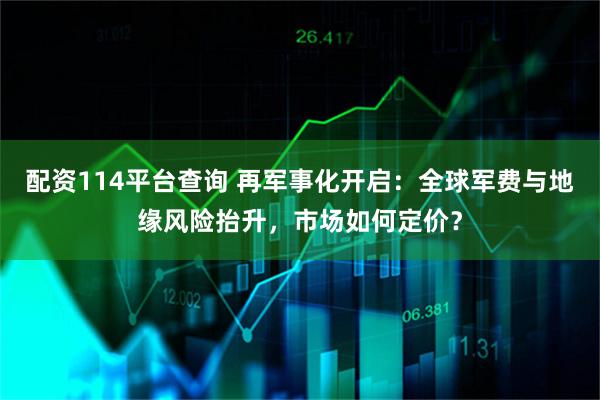 配资114平台查询 再军事化开启：全球军费与地缘风险抬升，市场如何定价？