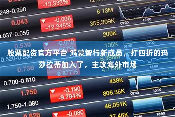 股票配资官方平台 鸿蒙智行新成员，打四折的玛莎拉蒂加入了，主攻海外市场