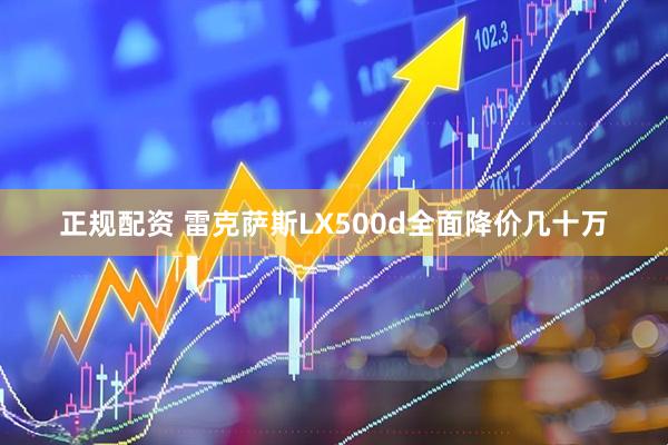 正规配资 雷克萨斯LX500d全面降价几十万