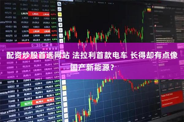配资炒股首选网站 法拉利首款电车 长得却有点像国产新能源?