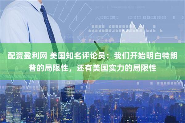 配资盈利网 美国知名评论员：我们开始明白特朗普的局限性，还有美国实力的局限性