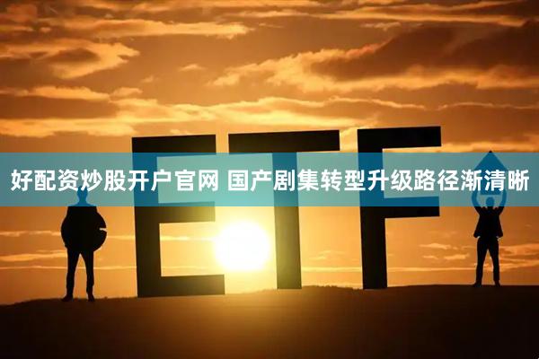 好配资炒股开户官网 国产剧集转型升级路径渐清晰