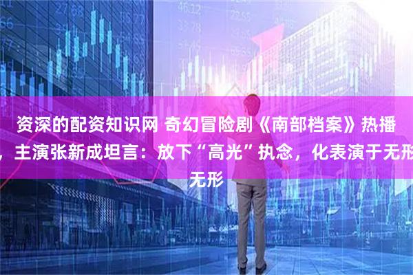 资深的配资知识网 奇幻冒险剧《南部档案》热播，主演张新成坦言：放下“高光”执念，化表演于无形