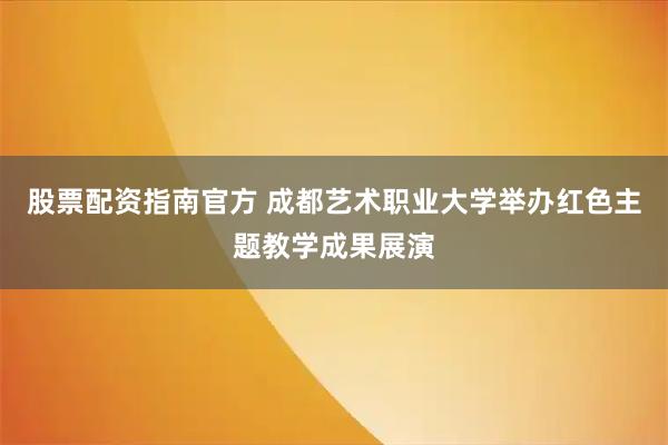 股票配资指南官方 成都艺术职业大学举办红色主题教学成果展演