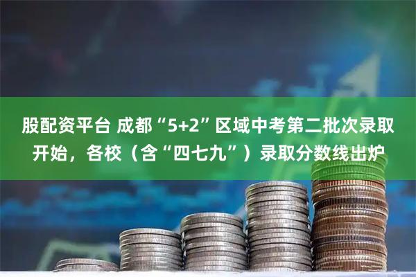股配资平台 成都“5+2”区域中考第二批次录取开始，各校（含“四七九”）录取分数线出炉