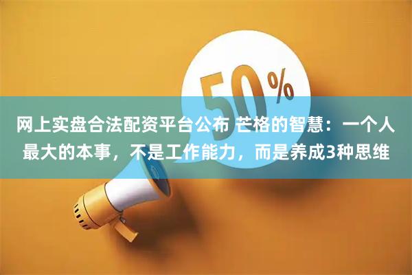 网上实盘合法配资平台公布 芒格的智慧：一个人最大的本事，不是工作能力，而是养成3种思维