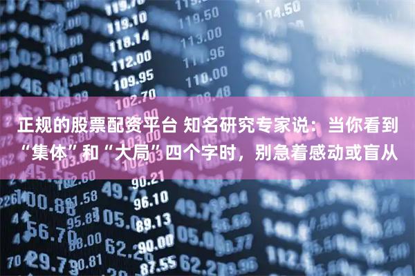 正规的股票配资平台 知名研究专家说：当你看到“集体”和“大局”四个字时，别急着感动或盲从