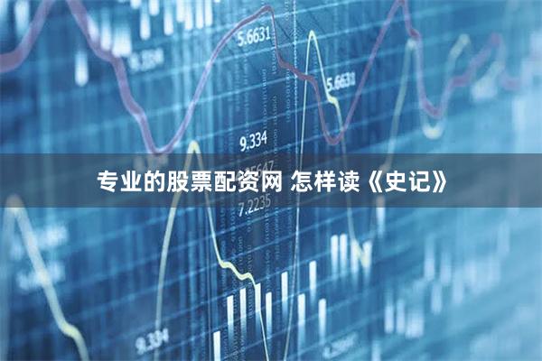 专业的股票配资网 怎样读《史记》