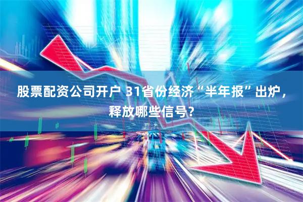 股票配资公司开户 31省份经济“半年报”出炉,释放哪些信号?